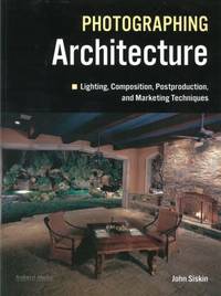 Photographing Architecture: Lighting, Composition, Postproduction and Marketing Techniques