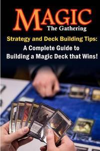Magic the Gathering Strategy and Deck Building Tips: a Complete Guide to Building a Magic Deck...