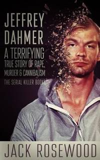 Jeffrey Dahmer : A Terrifying True Story of Rape, Murder and Cannibalism