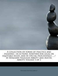 A Collection of Forms of Practice and Pleading: In Actions, Whether for Legal or Equitable...