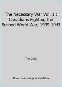 The Necessary War Vol. 1 : Canadians Fighting the Second World War, 1939-1943
