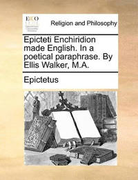 Epicteti Enchiridion Made English. in a Poetical Paraphrase. by Ellis Walker, M.a