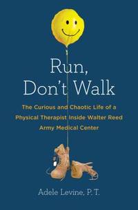 Run, Don&#039;t Walk : The Curious and Chaotic Life of a Physical Therapist Inside Walter Reed Army Medical Center by Adele Levine - 2014