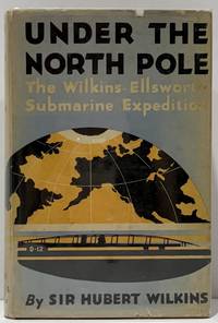 Under The North Pole. The Wilkins - Ellsworth Submrine Expedition