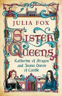 [ SISTER QUEENS KATHERINE OF ARAGON AND JUANA QUEEN OF CASTILE BY FOX, JULIA](AUTHOR)HARDBACK
