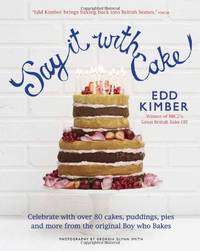 Say It with Cake: Over 80 Show Stoppers from the Boy Who Bakes. Edd Kimber