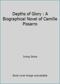 Depths of Glory : A Biographical Novel of Camille Pissarro