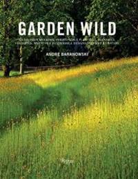 Garden Wild: Wildflower Meadows, Prairie-Style Plantings, Rockeries, Ferneries, and other...