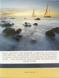 cover of Small Engines and Boilers: A Manual of Concise and Specific Directions for the Construction of Small Steam Engines and Boilers of Modern Types From Five Horse Power Down to Model Sizes For Amateurs and Others Interested in Such Work