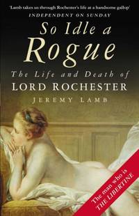 So Idle a Rogue: The Life And Death of Lord Rochester
