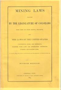 cover of MINING LAWS ENACTED BY THE LEGISLATURE OF COLORADO FROM FIRST TO NINTH SESSION, INCLUSIVE, AND THE LAWS OF THE UNITED STATES CONCERNING MINES AND MINERALS, TOGETHER WITH LAWS AND INFORMATION CONCERNING FARMNG AND GRAZING LANDS. To March, 1873, including Instructions for Proceedings to obtain Titles, &c. Fourth Edition