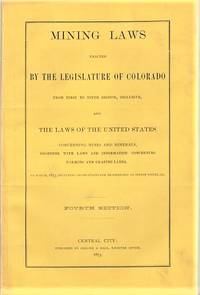 MINING LAWS ENACTED BY THE LEGISLATURE OF COLORADO FROM FIRST TO NINTH SESSION, INCLUSIVE, AND THE LAWS OF THE UNITED STATES CONCERNING MINES AND MINERALS, TOGETHER WITH LAWS AND INFORMATION CONCERNING FARMNG AND GRAZING LANDS. To March, 1873, including Instructions for Proceedings to obtain Titles, &c. Fourth Edition