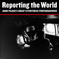Reporting the World: John Pilger's Great Eyewitness Photographers