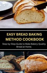 EASY BREAD BAKING METHOD COOKBOOK: Step-by-Step Guide to Make Bakery-Quality Bread at Home.