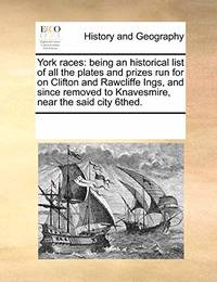 York Races: Being an Historical List of All the Plates and Prizes Run for on Clifton and...