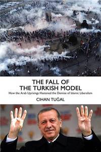 The Fall of the Turkish Model: How the Arab Uprisings Brought Down Islamic Liberalism