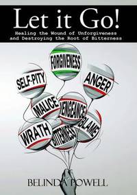 Let it Go! Healing the Wound of Unforgiveness and Destroying the Root of Bitterness