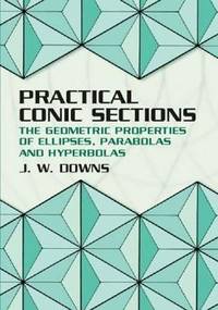 Practical Conic Sections: The Geometric Properties of Ellipses, Parabolas and Hyperbolas