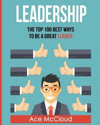 Leadership: The Top 100 Best Ways To Be A Great Leader