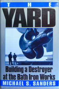 The Yard: Building a Destroyer at the Bath Iron Works by Sanders, Michael S - 1999