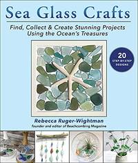 Sea Glass Crafts: Find, Collect & Create Stunning Projects Using the Ocean's Treasures