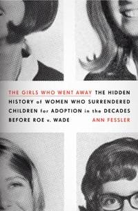 The Girls Who Went Away : The Hidden History of Women Who Surrendered Children for Adoption in...