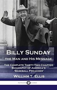 Billy Sunday, the Man and His Message: The Complete Thirty-Two Chapter Biography of America's...