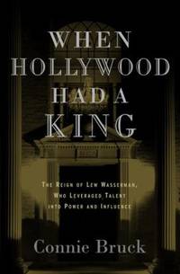 When Hollywood Had a King : The Reign of Lew Wasserman, Who Leveraged Talent into Power and...