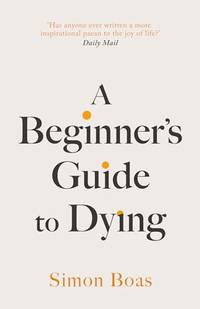 A Beginner's Guide to Dying: 'Has anyone ever written a more inspirational paean to the...