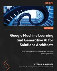 Google Machine Learning and Generative AI for Solutions Architects: ​Build efficient and...