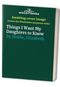 Things I Want My Daughters to Know by Noble, Elizabeth