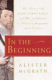In the Beginning : The Story of the King James Bible and How It Changed a Nation, a Language and...