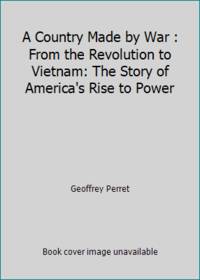A Country Made by War : From the Revolution to Vietnam: The Story of America's Rise to Power