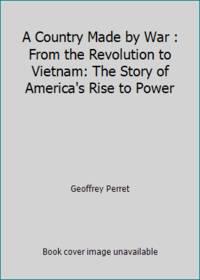 A Country Made by War : From the Revolution to Vietnam: The Story of America&#039;s Rise to Power by Geoffrey Perret - 1989