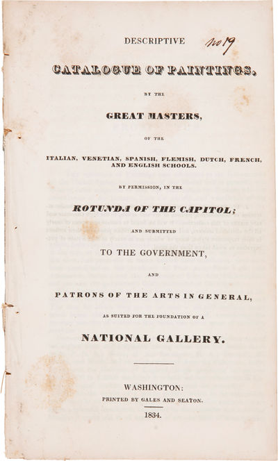 DESCRIPTIVE CATALOGUE OF PAINTINGS, BY THE GREAT MASTERS, OF THE ITALIAN, VENETIAN, SPANISH, FLEMISH, DUTCH, FRENCH, AND ENGLISH SCHOOLS. BY PERMISSION, IN THE ROTUNDA OF THE CAPITOL; AND SUBMITTED TO THE GOVERNMENT, AND PATRONS OF THE ARTS IN GENERAL, AS SUITED FOR THE FOUNDATION OF A NATIONAL GALLERY.