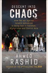 Descent into Chaos: How the War Against Islamic Extremism is Being Lost in Pakistan, Afghanistan and Central Asia by Rashid, Ahmed