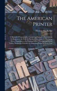 The American Printer: A Manual of Typography, Containing Complete Instructions for Beginners, As...