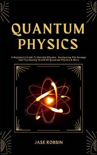 QUANTUM PHYSICS: A Beginner's Guide To Particle Physics - Navigating The Strange And Fascinating...