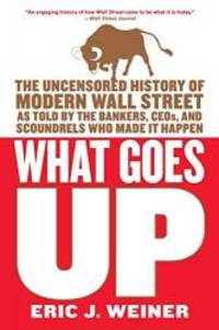 What Goes Up: The Uncensored History of Modern Wall Street as Told by the Bankers, Brokers, CEOs, and Scoundrels Who Made It Happen by Eric J. Weiner - 2007-03-01