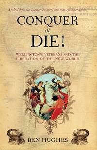 Conquer or Die! : Wellington's Veterans and the Liberation of the New World