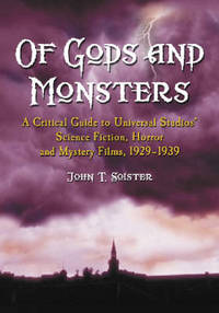 Of Gods and Monsters: A Critical Guide to Universal Studios' Science Fiction Horror and Mystery Films 1929 1939