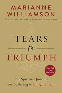 Tears to Triumph : The Spiritual Journey from Suffering to Enlightenment by Marianne Williamson - 2016