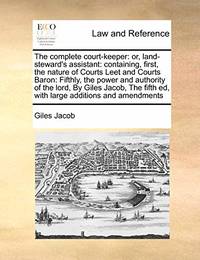 The Complete Court-Keeper: Or, Land-Steward's Assistant: Containing, First, the Nature of Courts...