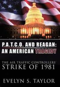 P.A.T.C.O. AND REAGAN: AN AMERICAN TRAGEDY: The Air Traffic Controllers&#039; Strike of 1981 by Evelyn S. Taylor - 2011-04-27