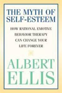 Myth of Self-Esteem : How Rational Emotive Behavior Therapy Can Change Your Life Forever