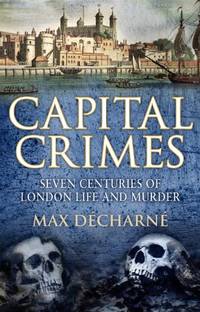 Capital Crimes: Seven Centuries of London Life and Murder by Decharne, Max