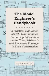 The Model Engineer's Handybook - A Practical Manual on Model Steam Engines Embracing Information...