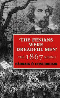 The Fenians Were Dreadful Men: The 1867 Rising by Padraig O Concubhair - 2011