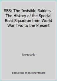 SBS: The Invisible Raiders - The History of the Special Boat Squadron from World War Two to the...