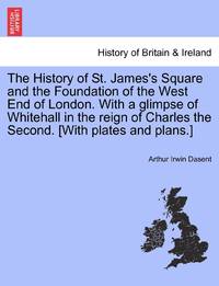 The History of St. James's Square and the Foundation of the West End of London. With a glimpse of...